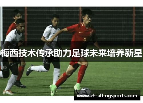 梅西技术传承助力足球未来培养新星