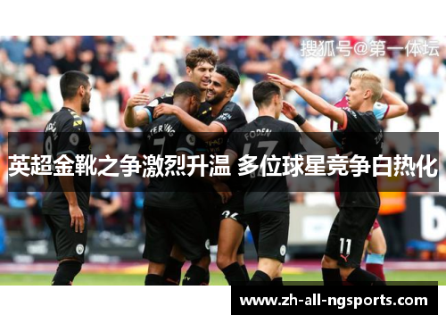 英超金靴之争激烈升温 多位球星竞争白热化