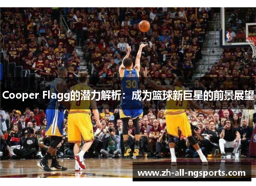 Cooper Flagg的潜力解析：成为篮球新巨星的前景展望