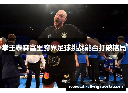 拳王泰森富里跨界足球挑战能否打破格局