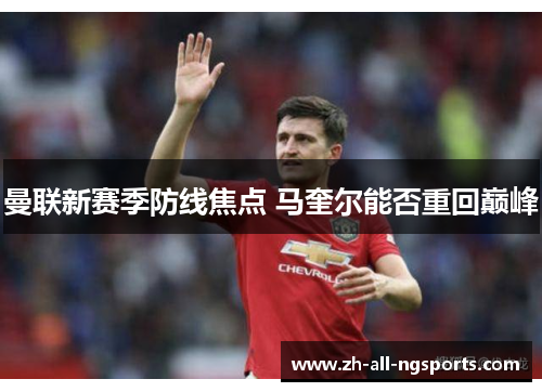 曼联新赛季防线焦点 马奎尔能否重回巅峰