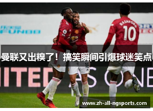 曼联又出糗了！搞笑瞬间引爆球迷笑点